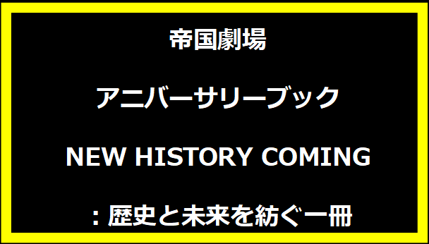 帝国劇場アニバーサリーブック NEW HISTORY COMING：歴史と未来を紡ぐ一冊