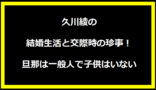 久川綾の結婚生活と交際時の珍事！旦那は一般人で子供はいない