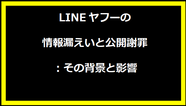 LINEヤフーの情報漏えいと公開謝罪：その背景と影響