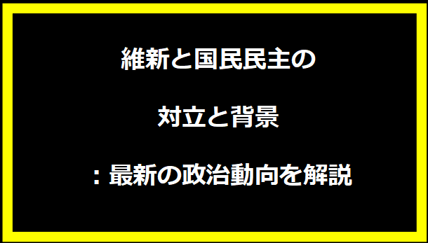 維新と国民民主の対立と背景：最新の政治動向を解説