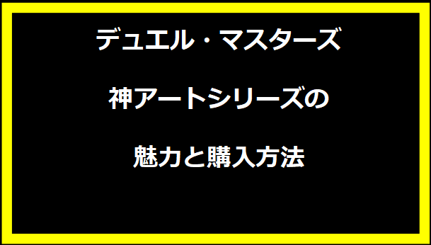 デュエル・マスターズ神アートシリーズの魅力と購入方法