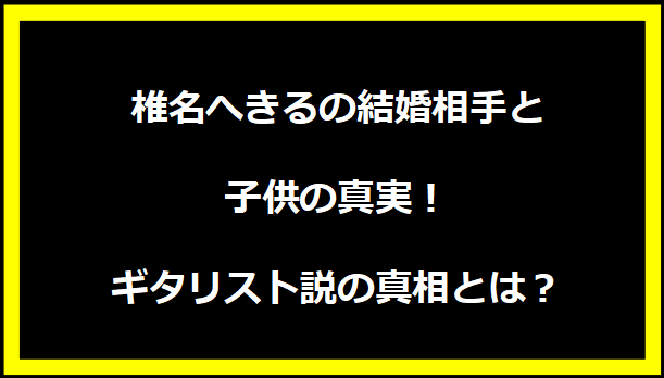 椎名へきるの結婚相手と子供の真実！ギタリスト説の真相とは？