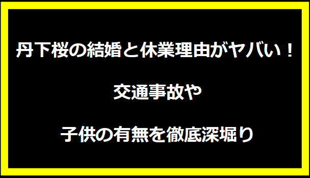 丹下桜の結婚と休業理由がヤバい！交通事故や子供の有無を徹底深堀り