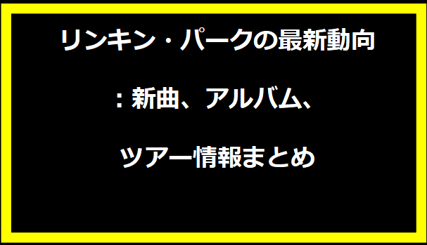 リンキン・パークの最新動向：新曲、アルバム、ツアー情報まとめ