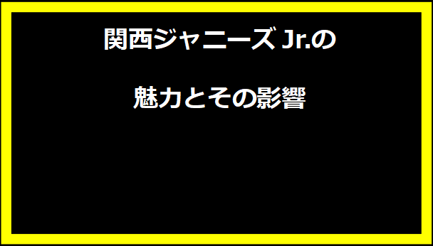 関西ジャニーズJr.の魅力とその影響