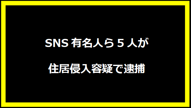 SNS有名人ら5人が住居侵入容疑で逮捕