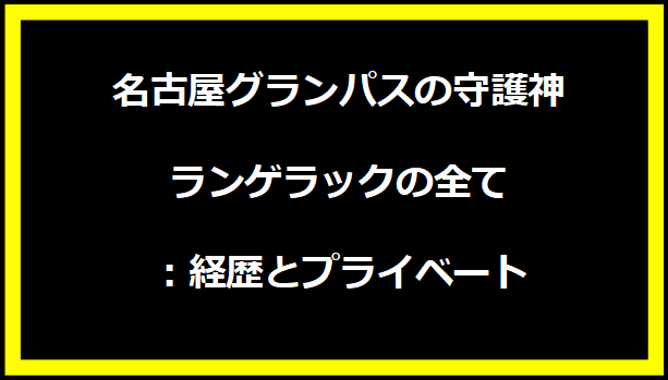 名古屋グランパスの守護神ランゲラックの全て：経歴とプライベート