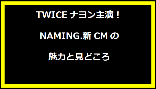 TWICEナヨン主演！NAMING.新CMの魅力と見どころ