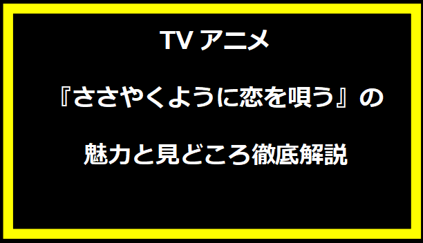 TVアニメ『ささやくように恋を唄う』の魅力と見どころ徹底解説