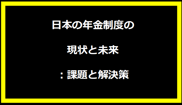 日本の年金制度の現状と未来：課題と解決策