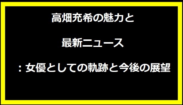 高畑充希の魅力と最新ニュース：女優としての軌跡と今後の展望