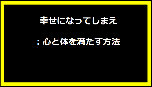 幸せになってしまえ：心と体を満たす方法