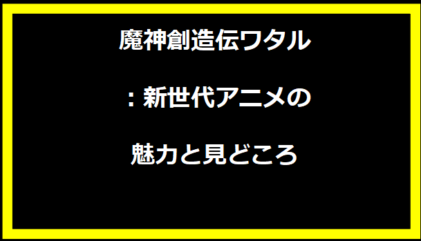 魔神創造伝ワタル：新世代アニメの魅力と見どころ