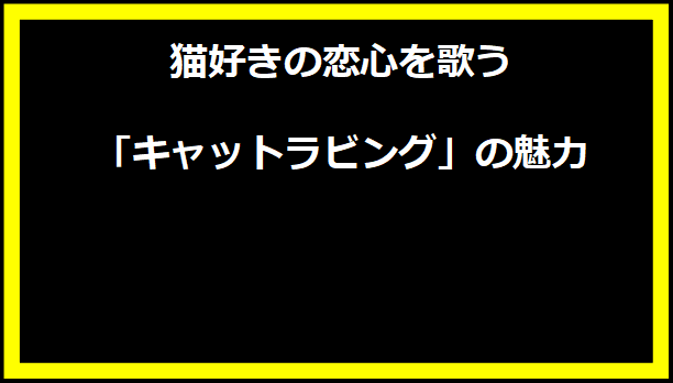 猫好きの恋心を歌う「キャットラビング」の魅力