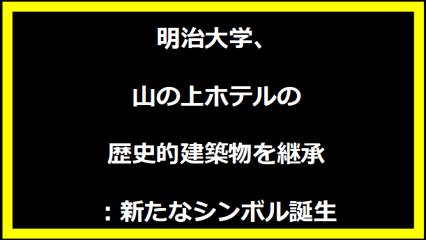 明治大学、山の上ホテルの歴史的建築物を継承：新たなシンボル誕生