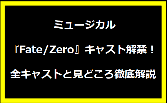 ミュージカル『Fate/Zero』キャスト解禁！全キャストと見どころ徹底解説