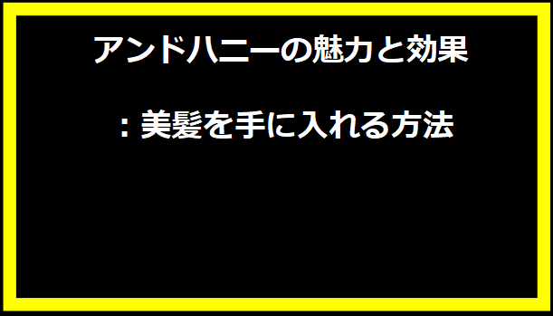 アンドハニーの魅力と効果：美髪を手に入れる方法