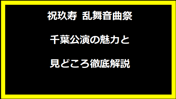 祝玖寿 乱舞音曲祭 千葉公演の魅力と見どころ徹底解説