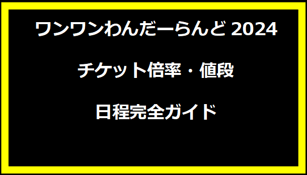 ワンワンわんだーらんど2024チケット倍率・値段・日程完全ガイド