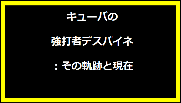 キューバの強打者デスパイネ：その軌跡と現在