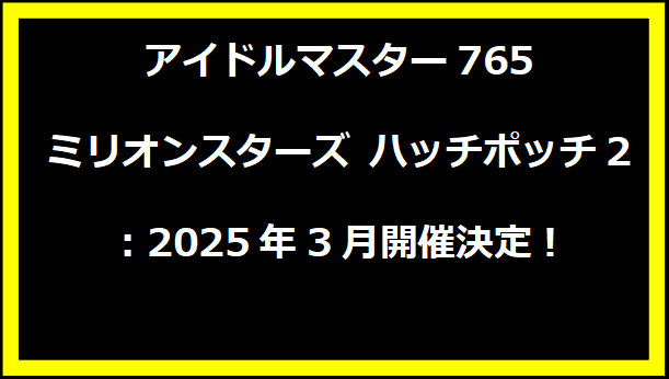 アイドルマスター765ミリオンスターズ ハッチポッチ2：2025年3月開催決定！