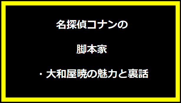 名探偵コナンの脚本家・大和屋暁の魅力と裏話