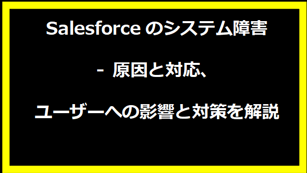 Salesforceのシステム障害 - 原因と対応、ユーザーへの影響と対策を解説