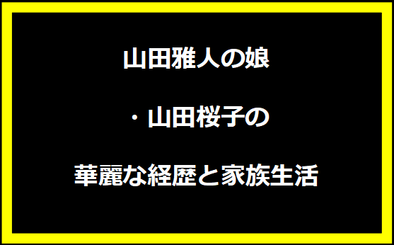 山田雅人の娘・山田桜子の華麗な経歴と家族生活