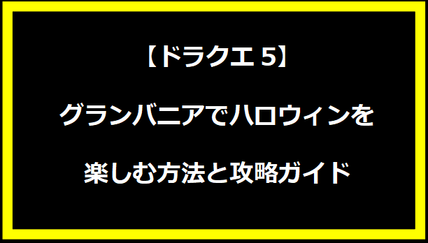 【ドラクエ5】グランバニアでハロウィンを楽しむ方法と攻略ガイド