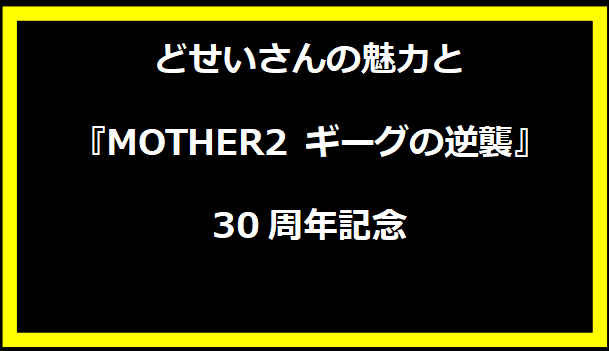 どせいさんの魅力と『MOTHER2 ギーグの逆襲』30周年記念