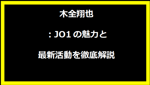 木全翔也：JO1の魅力と最新活動を徹底解説