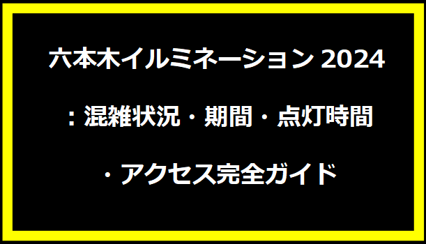 六本木イルミネーション2024：混雑状況・期間・点灯時間・アクセス完全ガイド