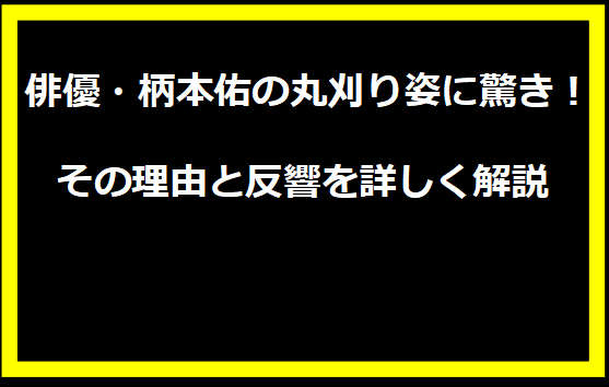 俳優・柄本佑の丸刈り姿に驚き！その理由と反響を詳しく解説