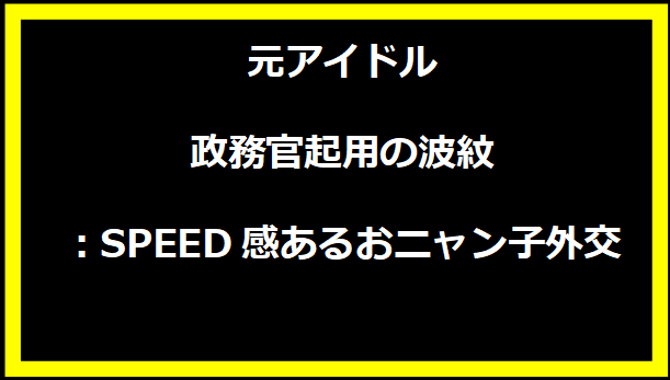 元アイドル政務官起用の波紋：SPEED感あるおニャン子外交