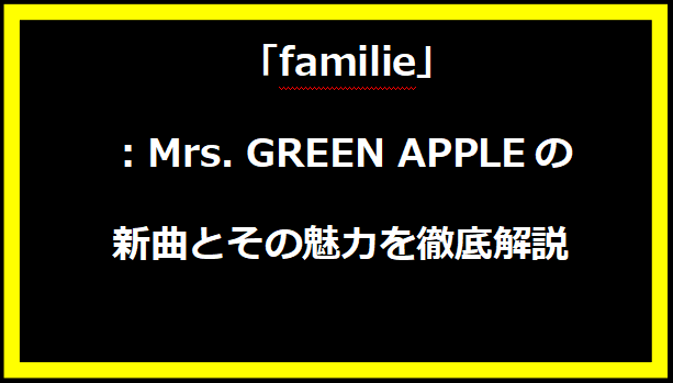 「familie」：Mrs. GREEN APPLEの新曲とその魅力を徹底解説