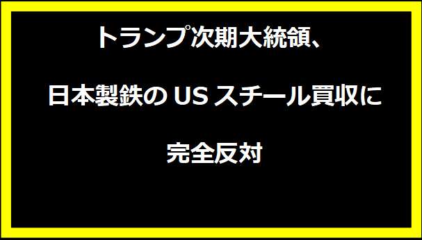 トランプ次期大統領、日本製鉄のUSスチール買収に完全反対