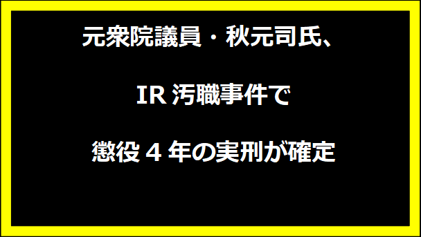 元衆院議員・秋元司氏、IR汚職事件で懲役4年の実刑が確定