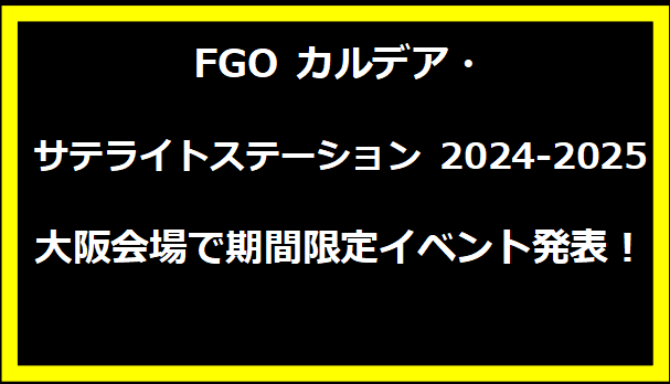 FGO カルデア・サテライトステーション 2024-2025 大阪会場で期間限定イベント発表！