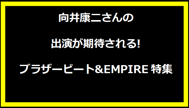 向井康二さんの出演が期待される!ブラザービート&EMPIRE特集