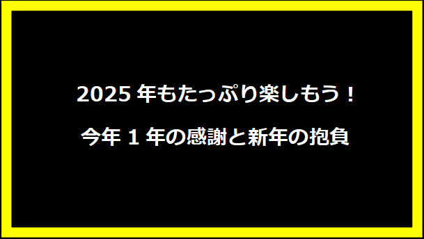  2025年もたっぷり楽しもう！今年1年の感謝と新年の抱負