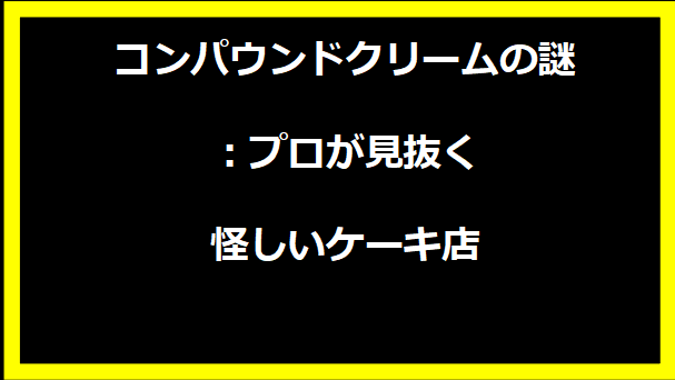 コンパウンドクリームの謎：プロが見抜く怪しいケーキ店