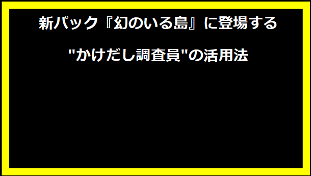 新パック『幻のいる島』に登場する"かけだし調査員"の活用法