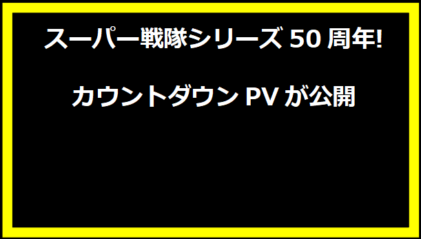 スーパー戦隊シリーズ50周年! カウントダウンPVが公開