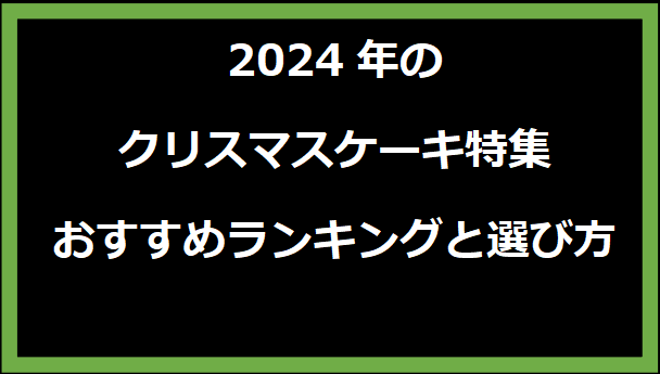 2024年のクリスマスケーキ特集：おすすめランキングと選び方