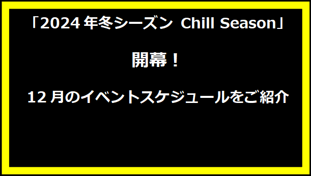 「2024年冬シーズン Chill Season」開幕！12月のイベントスケジュールをご紹介