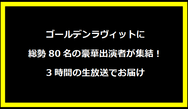 ゴールデンラヴィットに総勢80名の豪華出演者が集結！3時間の生放送でお届け