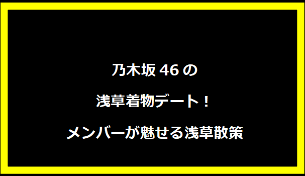 乃木坂46の浅草着物デート！メンバーが魅せる浅草散策