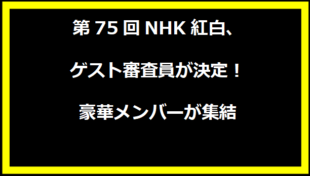 第75回NHK紅白、ゲスト審査員が決定！豪華メンバーが集結