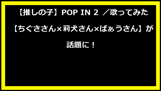 【推しの子】POP IN 2 ／歌ってみた【ちぐささん×莉犬さん×ばぁうさん】が話題に！