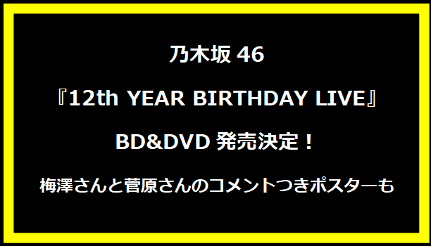 乃木坂46『12th YEAR BIRTHDAY LIVE』BD&DVD発売決定！梅澤さんと菅原さんのコメントつきポスターも